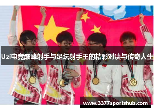 Uzi电竞巅峰射手与足坛射手王的精彩对决与传奇人生