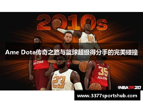 Ame Dota传奇之路与篮球超级得分手的完美碰撞