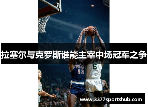 拉塞尔与克罗斯谁能主宰中场冠军之争