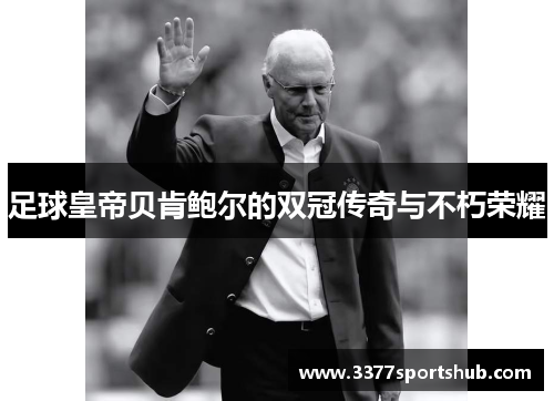 足球皇帝贝肯鲍尔的双冠传奇与不朽荣耀