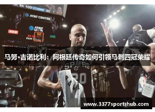 马努·吉诺比利：阿根廷传奇如何引领马刺四冠荣耀