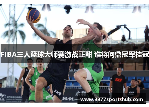 FIBA三人篮球大师赛激战正酣 谁将问鼎冠军桂冠