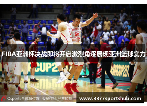 FIBA亚洲杯决战即将开启激烈角逐展现亚洲篮球实力