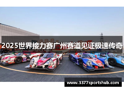 2025世界接力赛广州赛道见证极速传奇