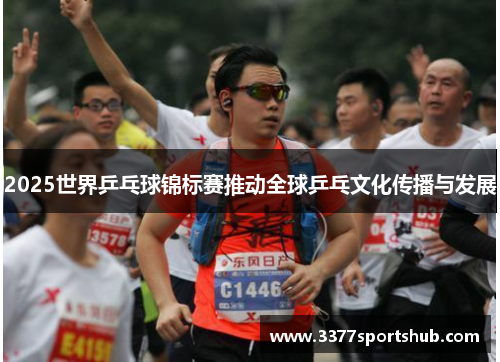 2025世界乒乓球锦标赛推动全球乒乓文化传播与发展