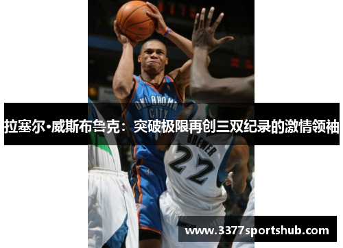拉塞尔·威斯布鲁克：突破极限再创三双纪录的激情领袖