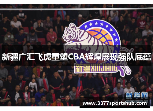 新疆广汇飞虎重塑CBA辉煌展现强队底蕴