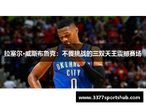 拉塞尔·威斯布鲁克：不畏挑战的三双天王震撼赛场