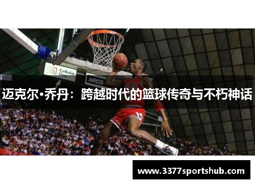 迈克尔·乔丹：跨越时代的篮球传奇与不朽神话