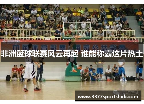 非洲篮球联赛风云再起 谁能称霸这片热土