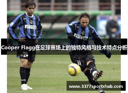 Cooper Flagg在足球赛场上的独特风格与技术特点分析
