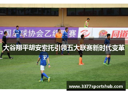 大谷翔平胡安索托引领五大联赛新时代变革