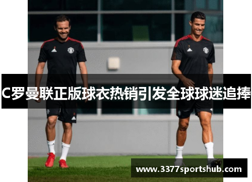 C罗曼联正版球衣热销引发全球球迷追捧