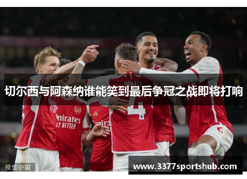 切尔西与阿森纳谁能笑到最后争冠之战即将打响