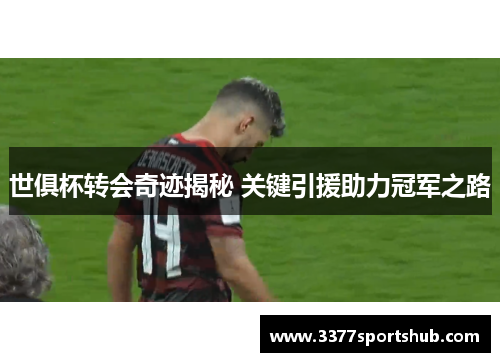 世俱杯转会奇迹揭秘 关键引援助力冠军之路