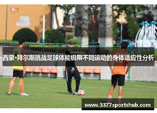 西蒙·拜尔斯挑战足球体能极限不同运动的身体适应性分析