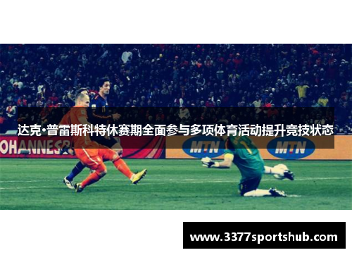 达克·普雷斯科特休赛期全面参与多项体育活动提升竞技状态