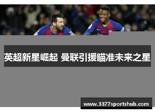 英超新星崛起 曼联引援瞄准未来之星