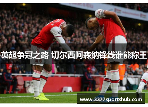 英超争冠之路 切尔西阿森纳锋线谁能称王