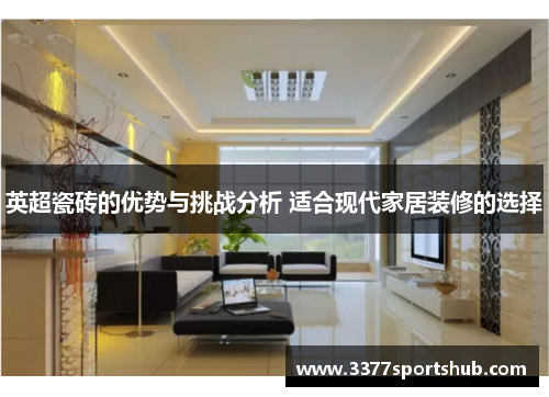 英超瓷砖的优势与挑战分析 适合现代家居装修的选择