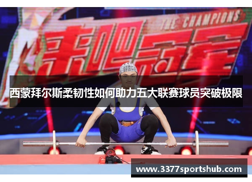 西蒙拜尔斯柔韧性如何助力五大联赛球员突破极限