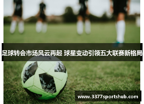 足球转会市场风云再起 球星变动引领五大联赛新格局