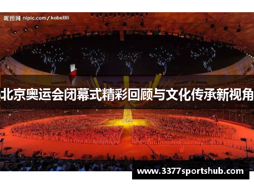北京奥运会闭幕式精彩回顾与文化传承新视角