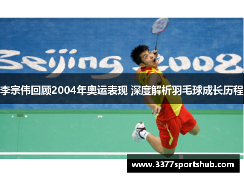 李宗伟回顾2004年奥运表现 深度解析羽毛球成长历程